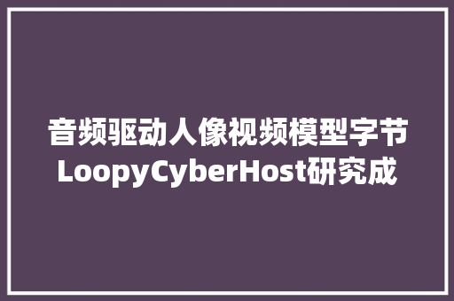 音频驱动人像视频模型字节LoopyCyberHost研究成果揭秘