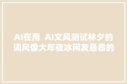 AI在用  AI文风测试林夕的词风像大年夜冰网友悬着的心终于去世了