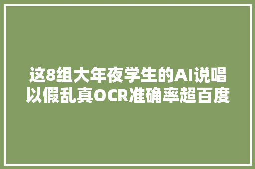 这8组大年夜学生的AI说唱以假乱真OCR准确率超百度腾讯