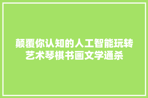 颠覆你认知的人工智能玩转艺术琴棋书画文学通杀