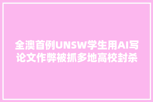 全澳首例UNSW学生用AI写论文作弊被抓多地高校封杀ChatGPT