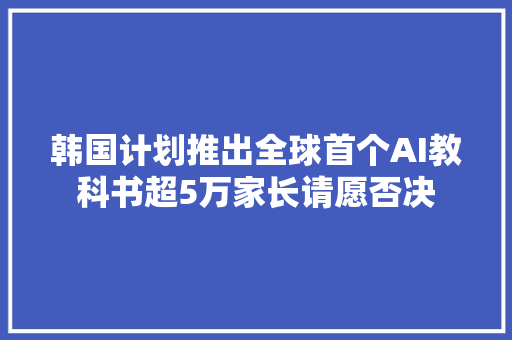 韩国计划推出全球首个AI教科书超5万家长请愿否决