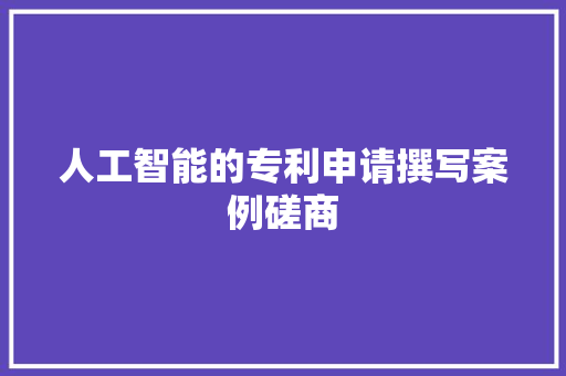 人工智能的专利申请撰写案例磋商