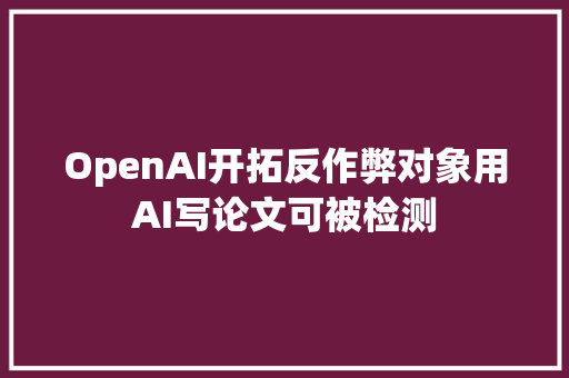 OpenAI开拓反作弊对象用AI写论文可被检测