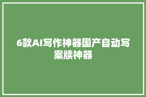 6款AI写作神器国产自动写案牍神器