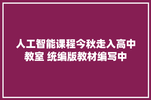 人工智能课程今秋走入高中教室 统编版教材编写中