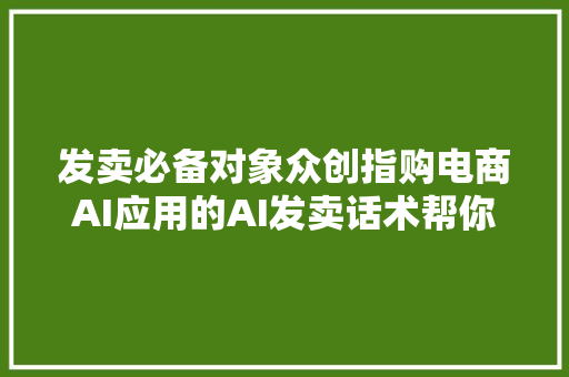 发卖必备对象众创指购电商AI应用的AI发卖话术帮你快速成交