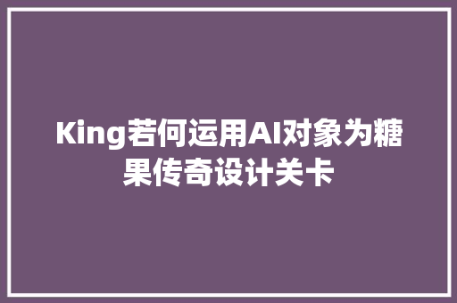 King若何运用AI对象为糖果传奇设计关卡