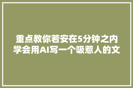 重点教你若安在5分钟之内学会用AI写一个吸惹人的文章开首