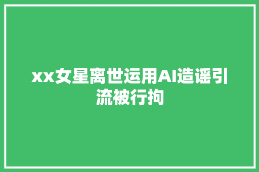 xx女星离世运用AI造谣引流被行拘