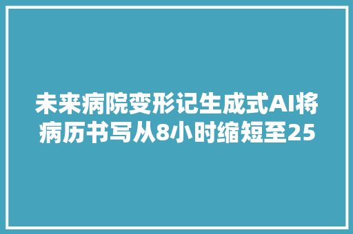 未来病院变形记生成式AI将病历书写从8小时缩短至25分钟  立异场景