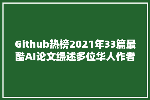 Github热榜2021年33篇最酷AI论文综述多位华人作者入选