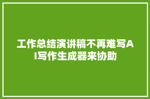 工作总结演讲稿不再难写AI写作生成器来协助