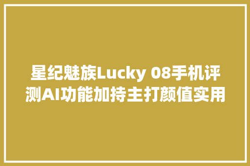 星纪魅族Lucky 08手机评测AI功能加持主打颜值实用