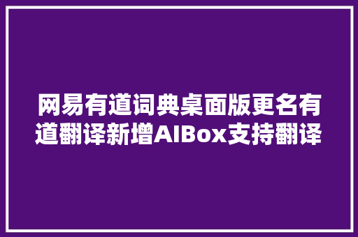 网易有道词典桌面版更名有道翻译新增AIBox支持翻译改写