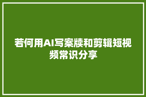 若何用AI写案牍和剪辑短视频常识分享