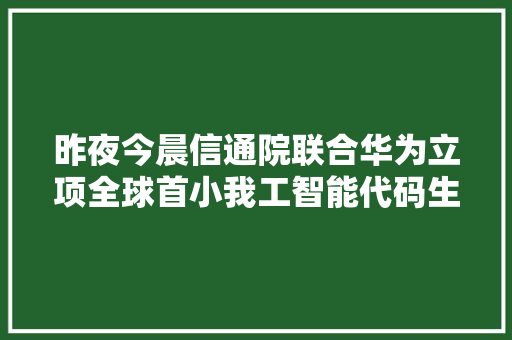 昨夜今晨信通院联合华为立项全球首小我工智能代码生成标准 谷歌将推出AI搜索引擎与视频大年夜模型