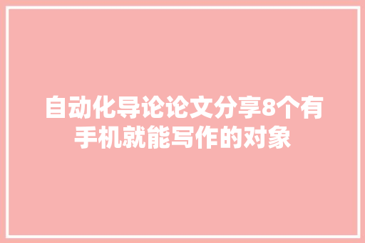 自动化导论论文分享8个有手机就能写作的对象