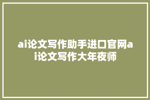 ai论文写作助手进口官网ai论文写作大年夜师