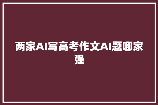 两家AI写高考作文AI题哪家强