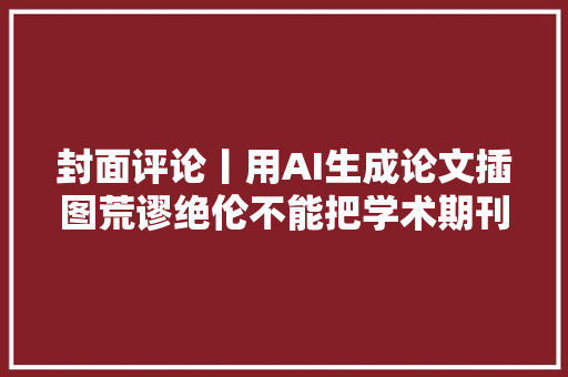 封面评论丨用AI生成论文插图荒谬绝伦不能把学术期刊当漫画杂志