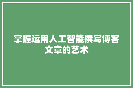 掌握运用人工智能撰写博客文章的艺术