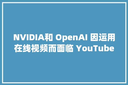 NVIDIA和 OpenAI 因运用在线视频而面临 YouTube 创作者诉讼