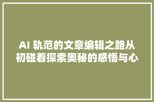 AI 轨范的文章编辑之路从初碰着探索奥秘的感悟与心得