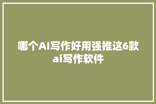 哪个AI写作好用强推这6款ai写作软件