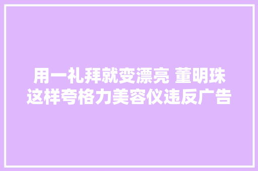 用一礼拜就变漂亮 董明珠这样夸格力美容仪违反广告法吗