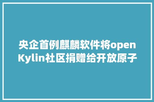 央企首例麒麟软件将openKylin社区捐赠给开放原子开源基金会