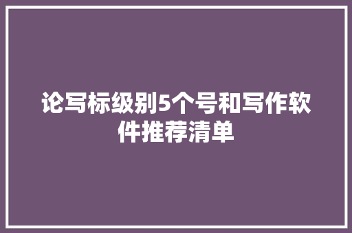 论写标级别5个号和写作软件推荐清单