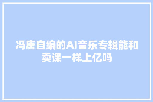 冯唐自编的AI音乐专辑能和卖课一样上亿吗