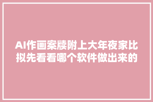 AI作画案牍附上大年夜家比拟先看看哪个软件做出来的最好看