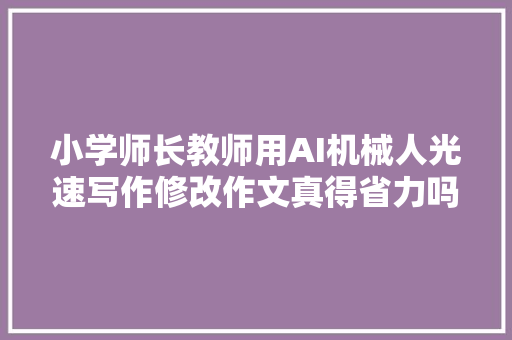 小学师长教师用AI机械人光速写作修改作文真得省力吗