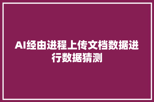 AI经由进程上传文档数据进行数据猜测