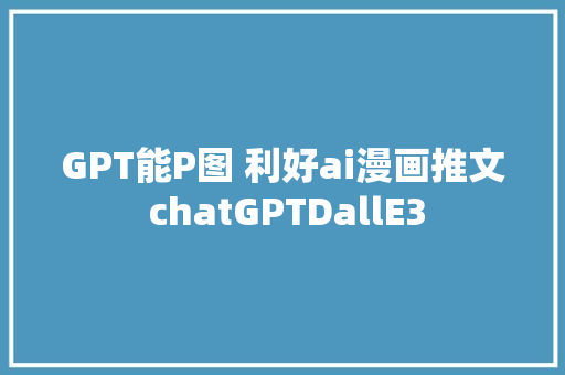 GPT能P图 利好ai漫画推文 chatGPTDallE3