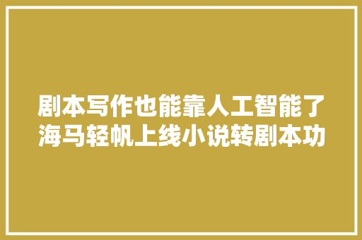 剧本写作也能靠人工智能了海马轻帆上线小说转剧本功能