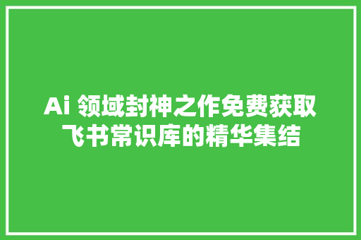 Ai 领域封神之作免费获取飞书常识库的精华集结