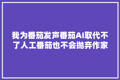 我为番茄发声番茄AI取代不了人工番茄也不会抛弃作家