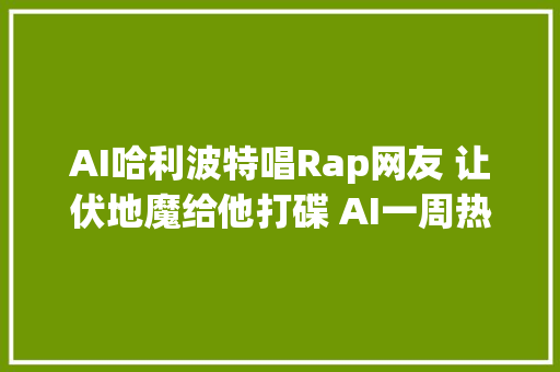 AI哈利波特唱Rap网友 让伏地魔给他打碟 AI一周热门