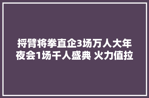 捋臂将拳直企3场万人大年夜会1场千人盛典 火力值拉满 直销风云中兴