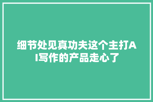 细节处见真功夫这个主打AI写作的产品走心了