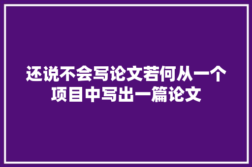 还说不会写论文若何从一个项目中写出一篇论文