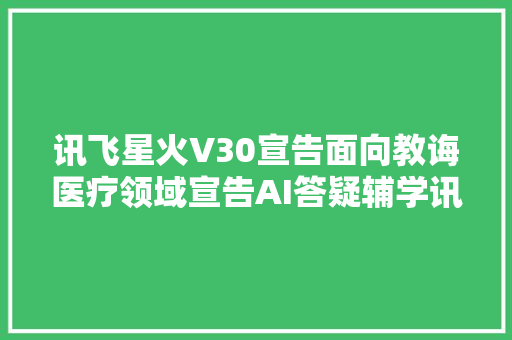 讯飞星火V30宣告面向教诲医疗领域宣告AI答疑辅学讯飞晓医等重磅产品