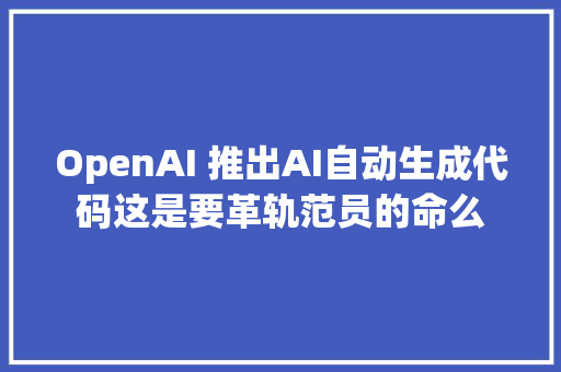 OpenAI 推出AI自动生成代码这是要革轨范员的命么