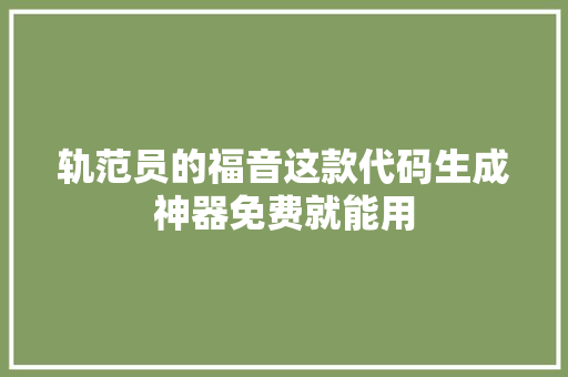 轨范员的福音这款代码生成神器免费就能用