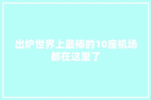 出炉世界上最棒的10座机场都在这里了