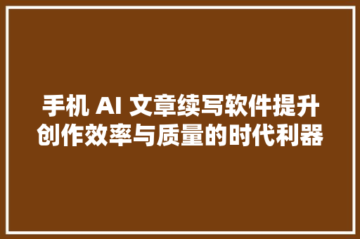 手机 AI 文章续写软件提升创作效率与质量的时代利器