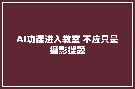 AI功课进入教室 不应只是摄影搜题